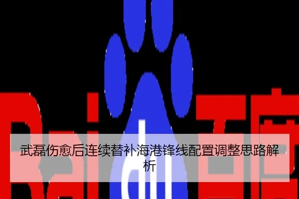 武磊伤愈后连续替补海港锋线配置调整思路解析