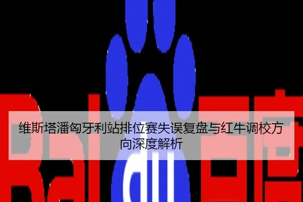 维斯塔潘匈牙利站排位赛失误复盘与红牛调校方向深度解析