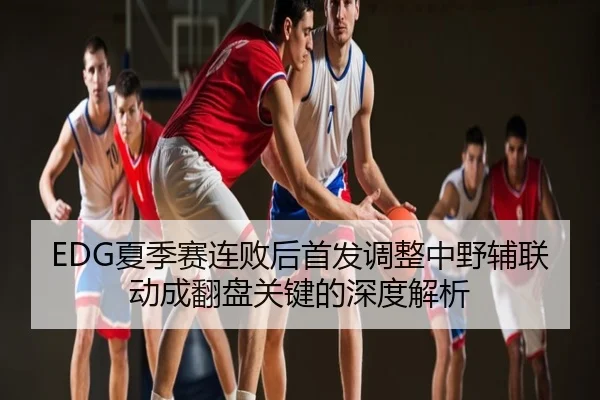EDG夏季赛连败后首发调整中野辅联动成翻盘关键的深度解析