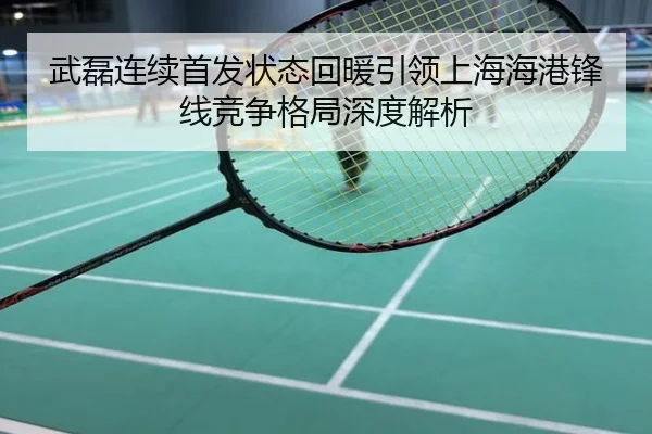 武磊连续首发状态回暖引领上海海港锋线竞争格局深度解析