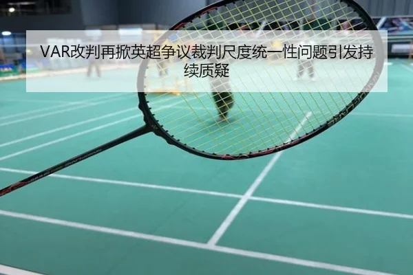 VAR改判再掀英超争议裁判尺度统一性问题引发持续质疑