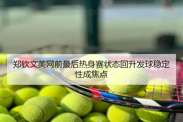 郑钦文美网前最后热身赛状态回升发球稳定性成焦点