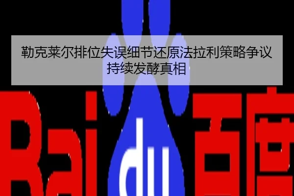 勒克莱尔排位失误细节还原法拉利策略争议持续发酵真相