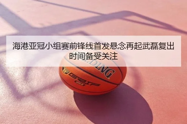 海港亚冠小组赛前锋线首发悬念再起武磊复出时间备受关注