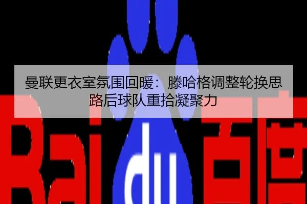 曼联更衣室氛围回暖：滕哈格调整轮换思路后球队重拾凝聚力