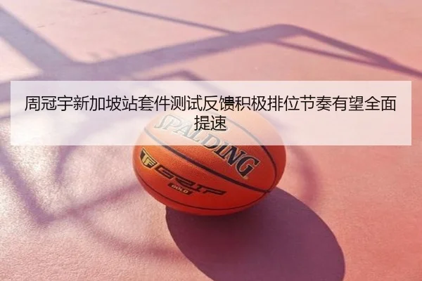 周冠宇新加坡站套件测试反馈积极排位节奏有望全面提速